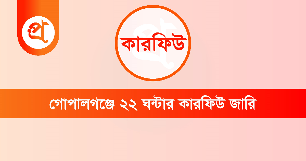 গোপালগঞ্জে আইনশৃঙ্খলা পরিস্থিতি নিয়ন্ত্রণে ২২ ঘণ্টার কারফিউ জারি